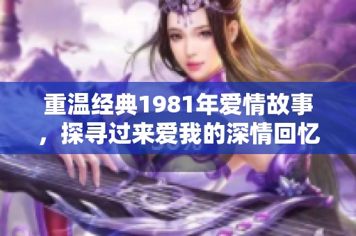 重溫經(jīng)典1981年愛情故事，探尋過來愛我的深情回憶
