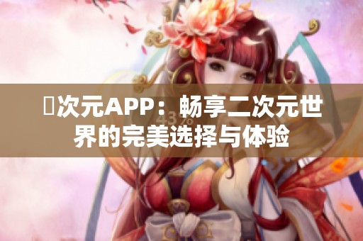 囧次元APP：暢享二次元世界的完美選擇與體驗