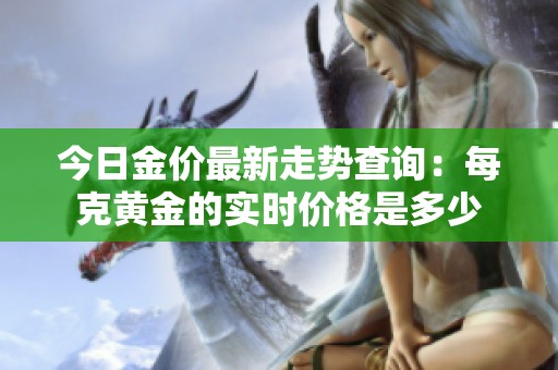 今日金價最新走勢查詢：每克黃金的實時價格是多少