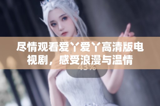 盡情觀看愛丫愛丫高清版電視劇，感受浪漫與溫情
