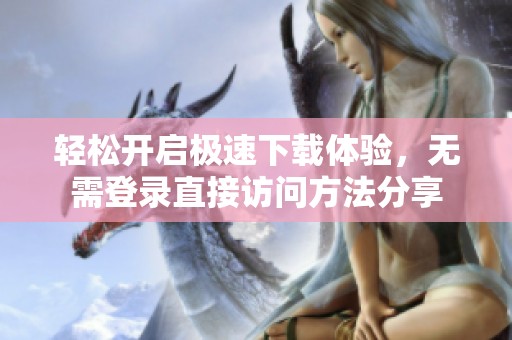 輕松開(kāi)啟極速下載體驗(yàn)，無(wú)需登錄直接訪問(wèn)方法分享