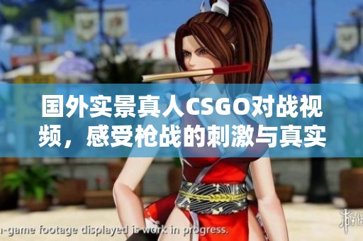 國外實景真人CSGO對戰(zhàn)視頻，感受槍戰(zhàn)的刺激與真實體驗