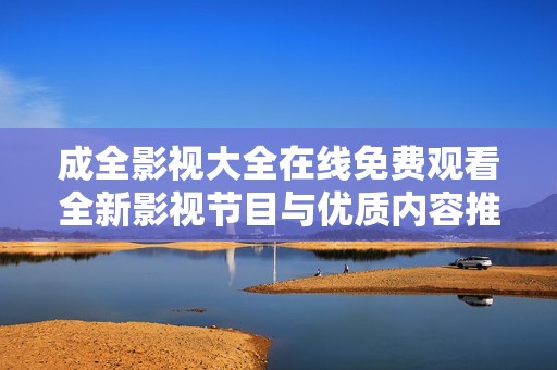 成全影視大全在線免費(fèi)觀看全新影視節(jié)目與優(yōu)質(zhì)內(nèi)容推薦