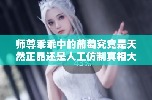 師尊乖乖中的葡萄究竟是天然正品還是人工仿制真相大揭曉