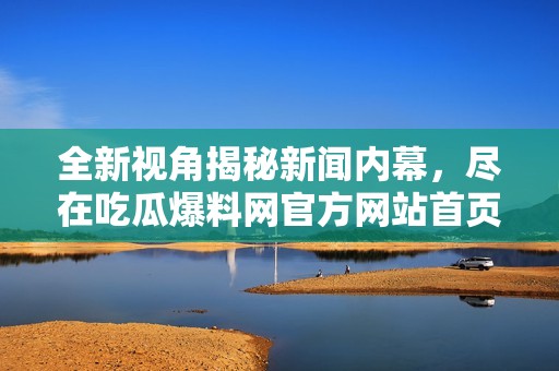 全新視角揭秘新聞內(nèi)幕，盡在吃瓜爆料網(wǎng)官方網(wǎng)站首頁入口