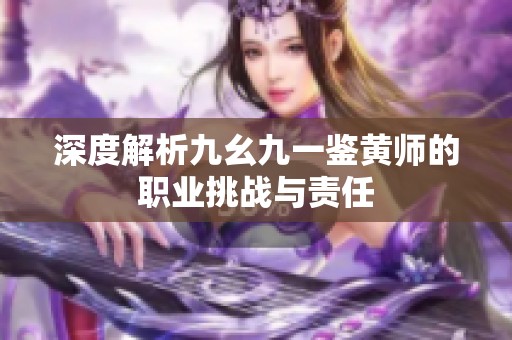 深度解析九幺九一鑒黃師的職業(yè)挑戰(zhàn)與責(zé)任