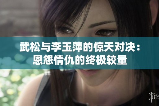武松與李玉萍的驚天對決：恩怨情仇的終極較量