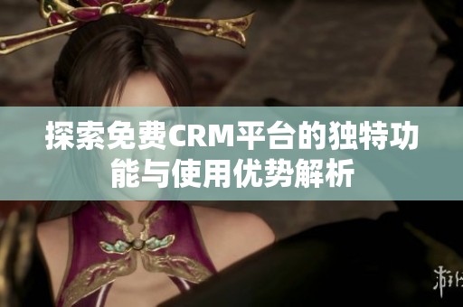 探索免費(fèi)CRM平臺(tái)的獨(dú)特功能與使用優(yōu)勢(shì)解析