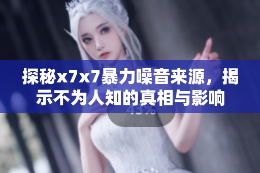 探秘x7x7暴力噪音來源，揭示不為人知的真相與影響