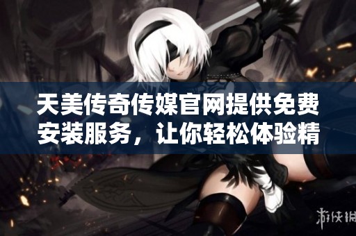 天美傳奇?zhèn)髅焦倬W(wǎng)提供免費(fèi)安裝服務(wù)，讓你輕松體驗精彩內(nèi)容