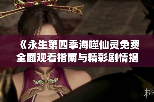《永生第四季海噬仙靈免費(fèi)全面觀看指南與精彩劇情揭秘》