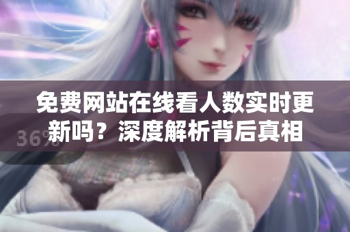 免費網(wǎng)站在線看人數(shù)實時更新嗎？深度解析背后真相
