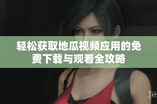 輕松獲取地瓜視頻應(yīng)用的免費(fèi)下載與觀看全攻略