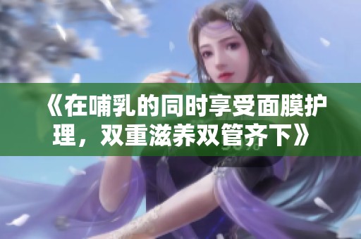《在哺乳的同時(shí)享受面膜護(hù)理，雙重滋養(yǎng)雙管齊下》