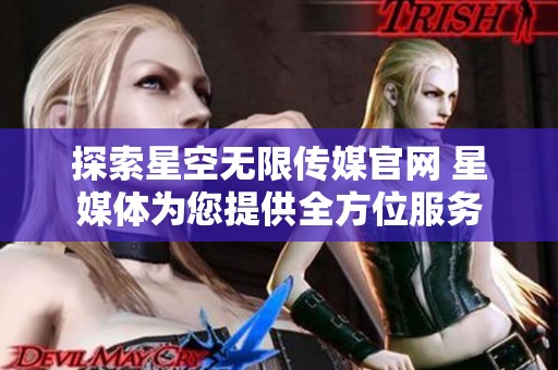 探索星空無限傳媒官網(wǎng) 星媒體為您提供全方位服務(wù)