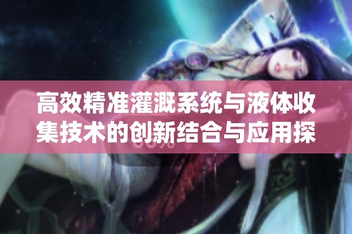 高效精準(zhǔn)灌溉系統(tǒng)與液體收集技術(shù)的創(chuàng)新結(jié)合與應(yīng)用探討