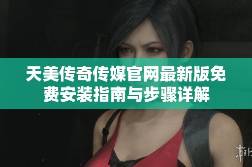 天美傳奇?zhèn)髅焦倬W(wǎng)最新版免費安裝指南與步驟詳解