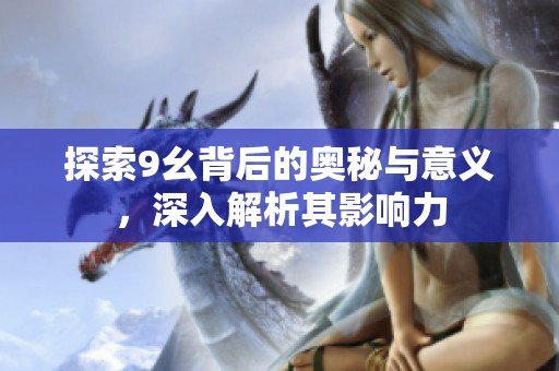 探索9幺背后的奧秘與意義，深入解析其影響力