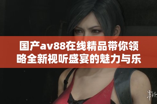 國產(chǎn)av88在線精品帶你領(lǐng)略全新視聽盛宴的魅力與樂趣