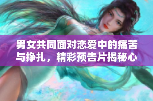 男女共同面對戀愛中的痛苦與掙扎，精彩預(yù)告片揭秘心靈旅程