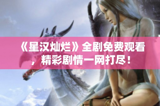 《星漢燦爛》全劇免費(fèi)觀看，精彩劇情一網(wǎng)打盡！