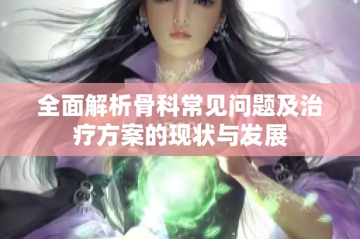全面解析骨科常見(jiàn)問(wèn)題及治療方案的現(xiàn)狀與發(fā)展