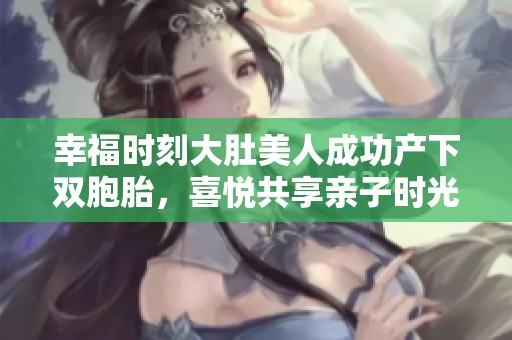 幸福時(shí)刻大肚美人成功產(chǎn)下雙胞胎，喜悅共享親子時(shí)光
