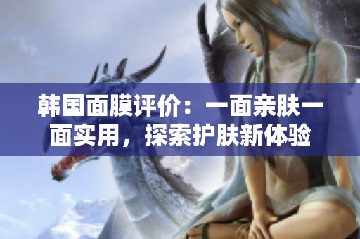 韓國面膜評價：一面親膚一面實(shí)用，探索護(hù)膚新體驗(yàn)