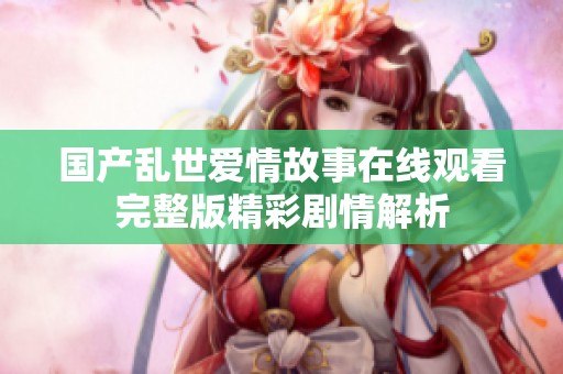 國產(chǎn)亂世愛情故事在線觀看完整版精彩劇情解析