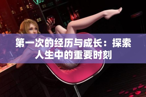 第一次的經(jīng)歷與成長：探索人生中的重要時刻