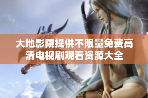 大地影院提供不限量免費(fèi)高清電視劇觀看資源大全