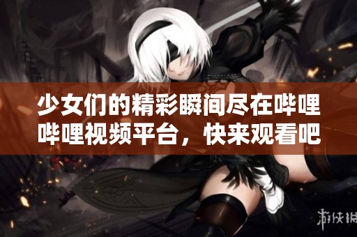 少女們的精彩瞬間盡在嗶哩嗶哩視頻平臺(tái)<div   id=