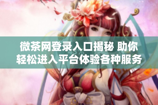 微茶網(wǎng)登錄入口揭秘 助你輕松進(jìn)入平臺(tái)體驗(yàn)各種服務(wù)