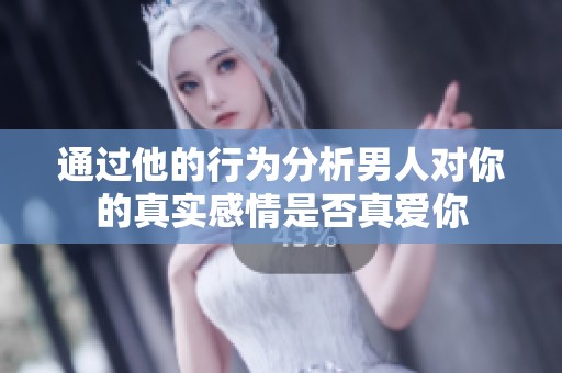 通過(guò)他的行為分析男人對(duì)你的真實(shí)感情是否真愛(ài)你