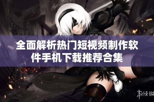 全面解析熱門(mén)短視頻制作軟件手機(jī)下載推薦合集