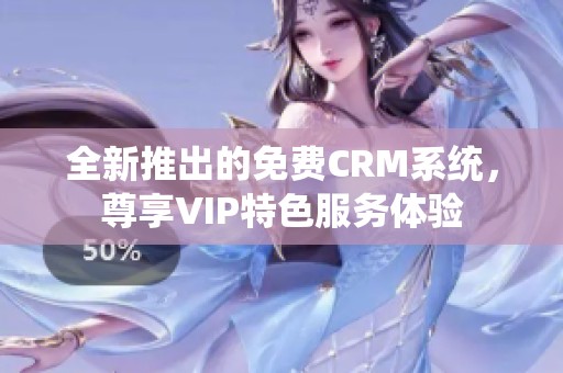 全新推出的免費(fèi)CRM系統(tǒng)，尊享VIP特色服務(wù)體驗(yàn)