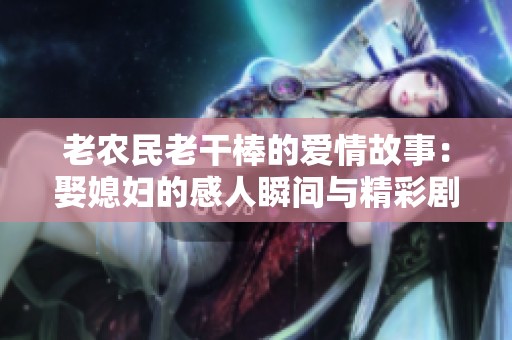 老農(nóng)民老干棒的愛情故事：娶媳婦的感人瞬間與精彩劇情探討