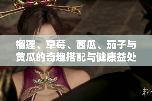 榴蓮、草莓、西瓜、茄子與黃瓜的奇趣搭配與健康益處分析