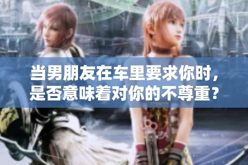 當(dāng)男朋友在車?yán)镆竽銜r(shí),是否意味著對你的不尊重? 當(dāng)男朋友在車?yán)镆竽銜r(shí),是否意味著對你的不尊重?