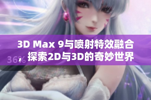 3D Max 9與噴射特效融合，探索2D與3D的奇妙世界