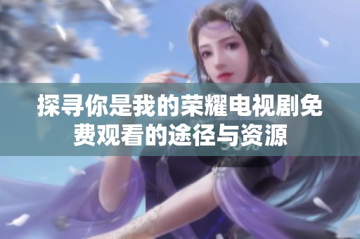探尋你是我的榮耀電視劇免費(fèi)觀看的途徑與資源