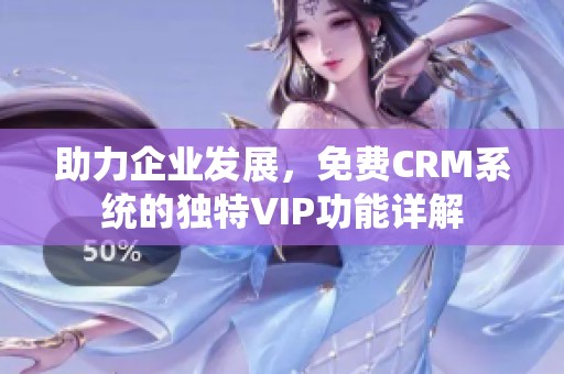 助力企業(yè)發(fā)展，免費CRM系統(tǒng)的獨特VIP功能詳解