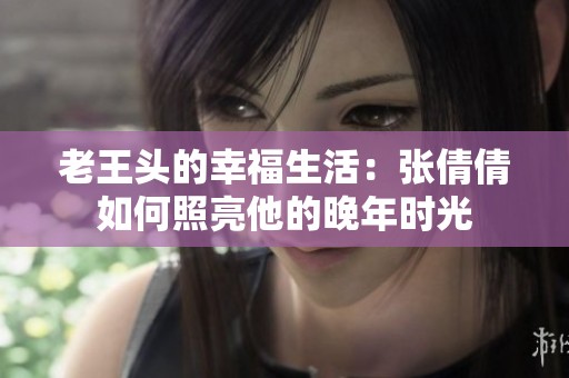 老王頭的幸福生活：張倩倩如何照亮他的晚年時(shí)光