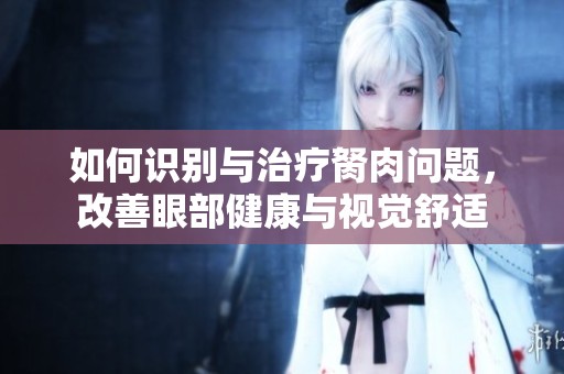 如何識(shí)別與治療胬肉問(wèn)題，改善眼部健康與視覺(jué)舒適
