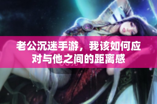 老公沉迷手游，我該如何應(yīng)對與他之間的距離感