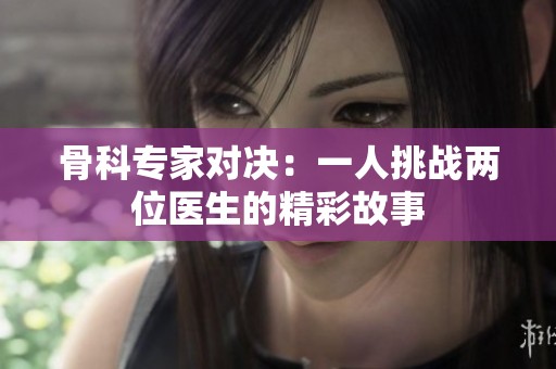 骨科專家對決：一人挑戰(zhàn)兩位醫(yī)生的精彩故事