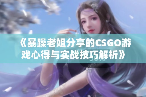 《暴躁老姐分享的CSGO游戲心得與實(shí)戰(zhàn)技巧解析》