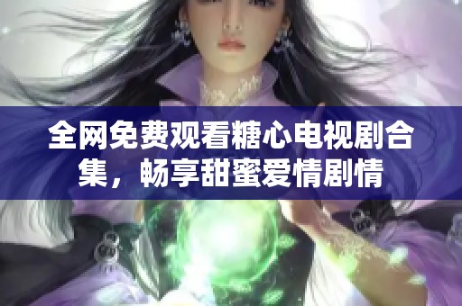 全網(wǎng)免費(fèi)觀看糖心電視劇合集，暢享甜蜜愛(ài)情劇情
