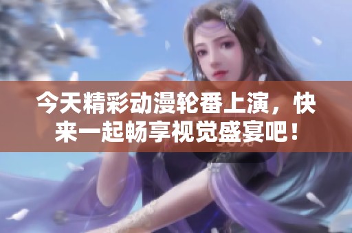 今天精彩動漫輪番上演，快來一起暢享視覺盛宴吧<div   id=