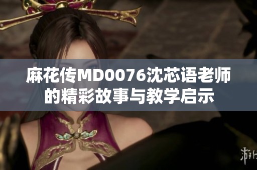麻花傳MD0076沈芯語(yǔ)老師的精彩故事與教學(xué)啟示